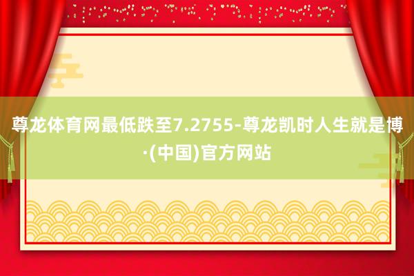 尊龙体育网最低跌至7.2755-尊龙凯时人生就是博·(中国)官方网站