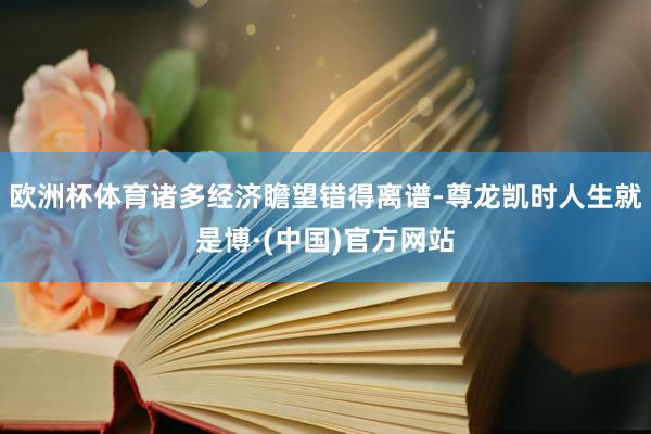 欧洲杯体育诸多经济瞻望错得离谱-尊龙凯时人生就是博·(中国)官方网站