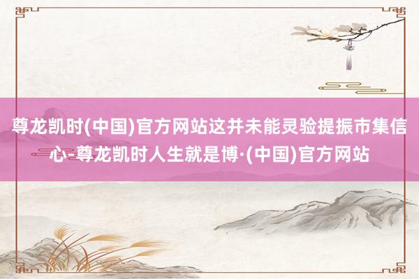 尊龙凯时(中国)官方网站这并未能灵验提振市集信心-尊龙凯时人生就是博·(中国)官方网站