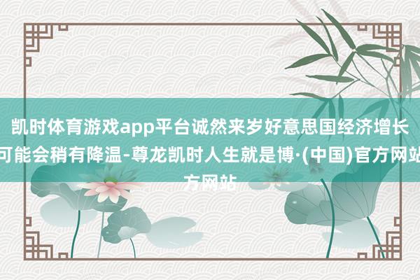 凯时体育游戏app平台诚然来岁好意思国经济增长可能会稍有降温-尊龙凯时人生就是博·(中国)官方网站
