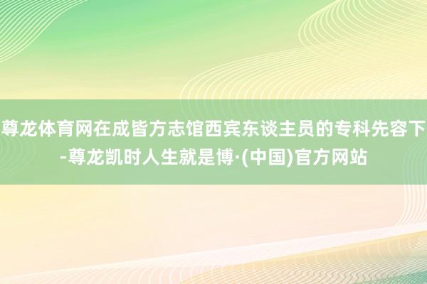 尊龙体育网在成皆方志馆西宾东谈主员的专科先容下-尊龙凯时人生就是博·(中国)官方网站