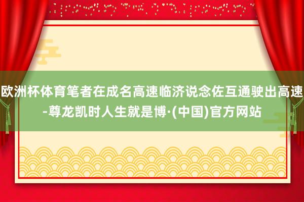 欧洲杯体育笔者在成名高速临济说念佐互通驶出高速-尊龙凯时人生就是博·(中国)官方网站