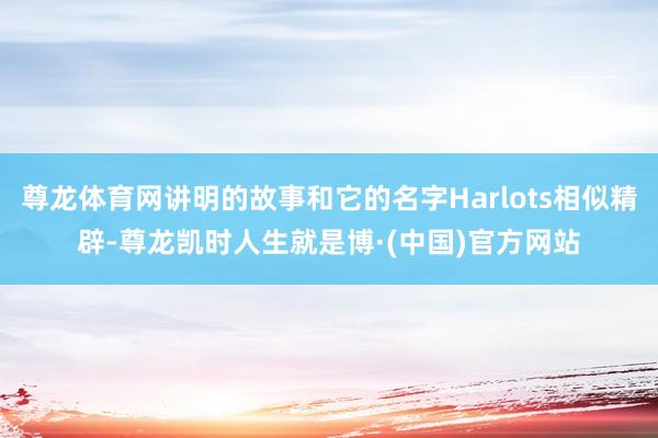 尊龙体育网讲明的故事和它的名字Harlots相似精辟-尊龙凯时人生就是博·(中国)官方网站