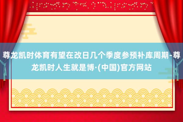 尊龙凯时体育有望在改日几个季度参预补库周期-尊龙凯时人生就是博·(中国)官方网站