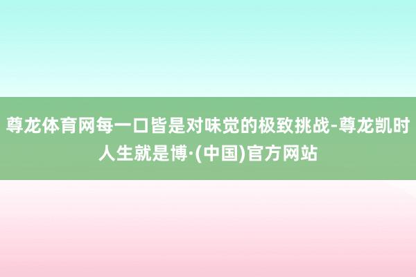 尊龙体育网每一口皆是对味觉的极致挑战-尊龙凯时人生就是博·(中国)官方网站