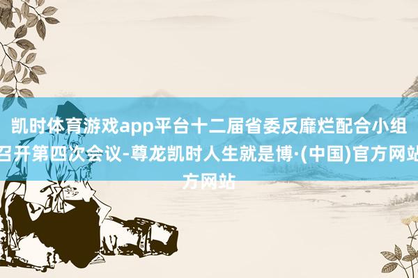 凯时体育游戏app平台十二届省委反靡烂配合小组召开第四次会议-尊龙凯时人生就是博·(中国)官方网站