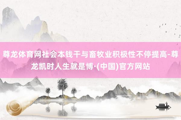 尊龙体育网社会本钱干与畜牧业积极性不停提高-尊龙凯时人生就是博·(中国)官方网站