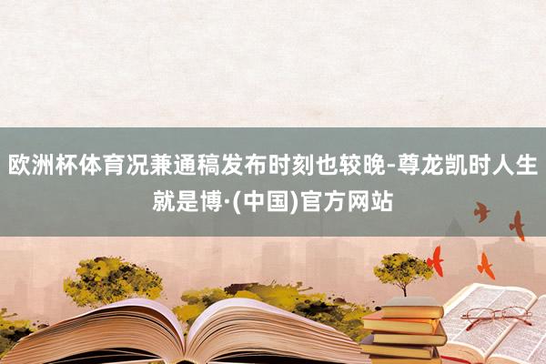 欧洲杯体育况兼通稿发布时刻也较晚-尊龙凯时人生就是博·(中国)官方网站