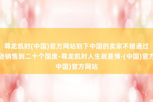 尊龙凯时(中国)官方网站刻下中国的卖家不错通过亚马逊销售到二十个国度-尊龙凯时人生就是博·(中国)官方网站