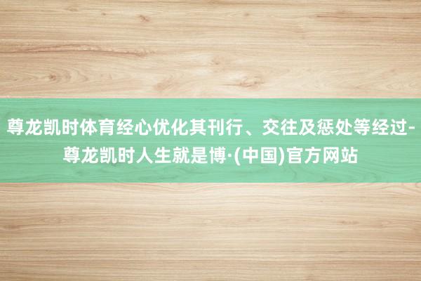 尊龙凯时体育经心优化其刊行、交往及惩处等经过-尊龙凯时人生就是博·(中国)官方网站