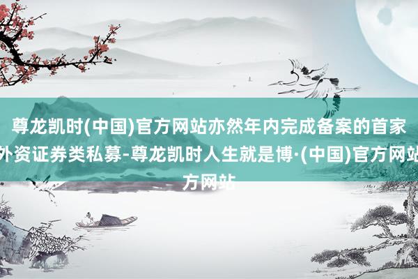 尊龙凯时(中国)官方网站亦然年内完成备案的首家外资证券类私募-尊龙凯时人生就是博·(中国)官方网站