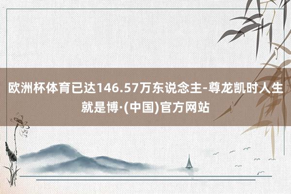 欧洲杯体育已达146.57万东说念主-尊龙凯时人生就是博·(中国)官方网站