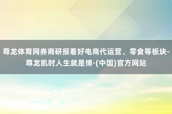 尊龙体育网券商研报看好电商代运营、零食等板块-尊龙凯时人生就是博·(中国)官方网站