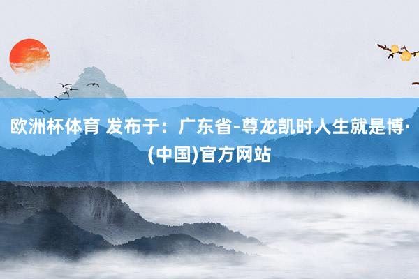 欧洲杯体育 发布于：广东省-尊龙凯时人生就是博·(中国)官方网站
