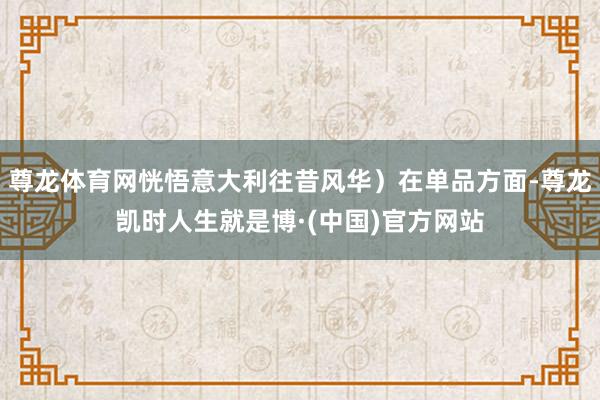 尊龙体育网恍悟意大利往昔风华）在单品方面-尊龙凯时人生就是博·(中国)官方网站