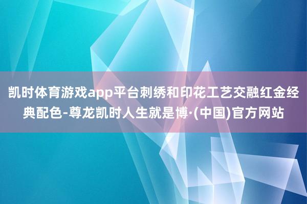 凯时体育游戏app平台刺绣和印花工艺交融红金经典配色-尊龙凯时人生就是博·(中国)官方网站