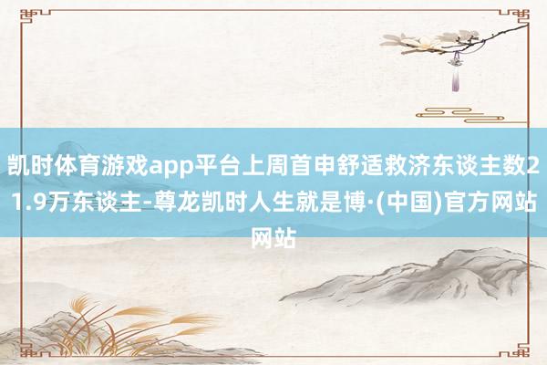 凯时体育游戏app平台上周首申舒适救济东谈主数21.9万东谈主-尊龙凯时人生就是博·(中国)官方网站