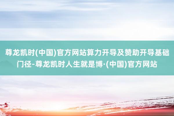 尊龙凯时(中国)官方网站算力开导及赞助开导基础门径-尊龙凯时人生就是博·(中国)官方网站
