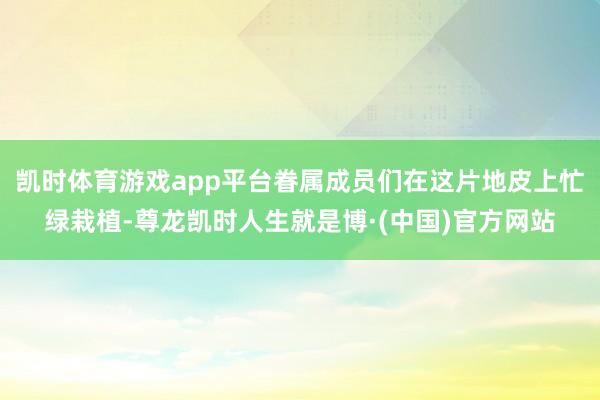 凯时体育游戏app平台眷属成员们在这片地皮上忙绿栽植-尊龙凯时人生就是博·(中国)官方网站