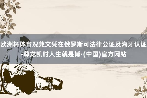 欧洲杯体育况兼文凭在俄罗斯可法律公证及海牙认证-尊龙凯时人生就是博·(中国)官方网站
