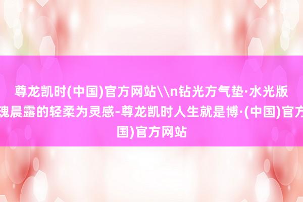 尊龙凯时(中国)官方网站\n钻光方气垫·水光版以玫瑰晨露的轻柔为灵感-尊龙凯时人生就是博·(中国)官方网站