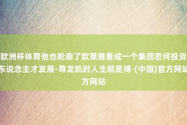 欧洲杯体育他也轮廓了欧莱雅看成一个集团若何投资东说念主才发展-尊龙凯时人生就是博·(中国)官方网站