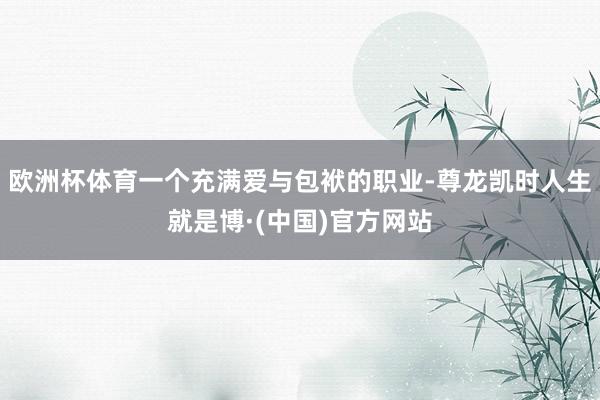 欧洲杯体育一个充满爱与包袱的职业-尊龙凯时人生就是博·(中国)官方网站