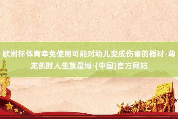 欧洲杯体育幸免使用可能对幼儿变成伤害的器材-尊龙凯时人生就是博·(中国)官方网站