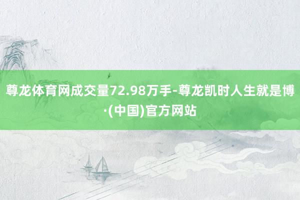 尊龙体育网成交量72.98万手-尊龙凯时人生就是博·(中国)官方网站