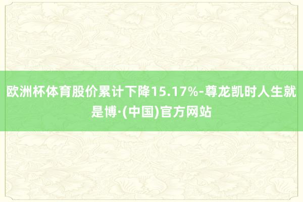 欧洲杯体育股价累计下降15.17%-尊龙凯时人生就是博·(中国)官方网站