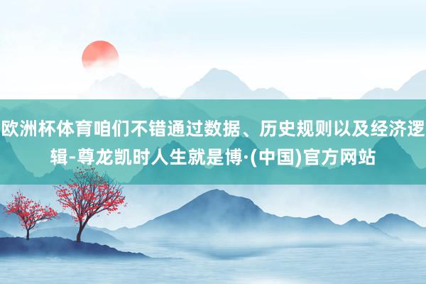 欧洲杯体育咱们不错通过数据、历史规则以及经济逻辑-尊龙凯时人生就是博·(中国)官方网站