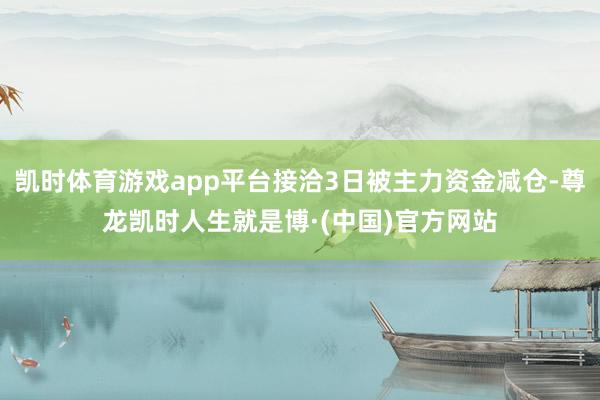 凯时体育游戏app平台接洽3日被主力资金减仓-尊龙凯时人生就是博·(中国)官方网站