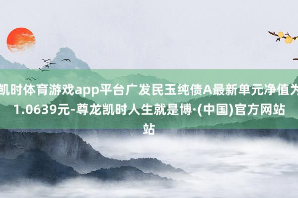 凯时体育游戏app平台广发民玉纯债A最新单元净值为1.0639元-尊龙凯时人生就是博·(中国)官方网站