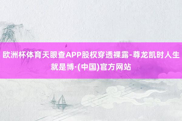 欧洲杯体育天眼查APP股权穿透裸露-尊龙凯时人生就是博·(中国)官方网站