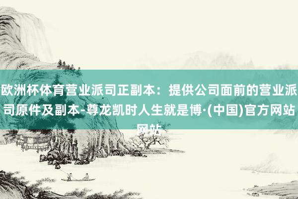 欧洲杯体育营业派司正副本：提供公司面前的营业派司原件及副本-尊龙凯时人生就是博·(中国)官方网站