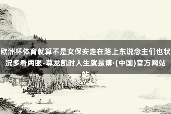欧洲杯体育就算不是女保安走在路上东说念主们也状况多看两眼-尊龙凯时人生就是博·(中国)官方网站