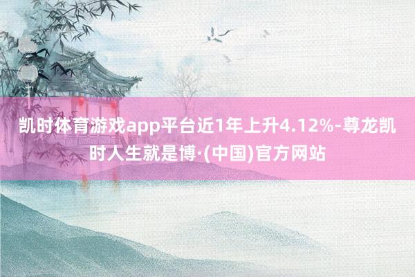 凯时体育游戏app平台近1年上升4.12%-尊龙凯时人生就是博·(中国)官方网站
