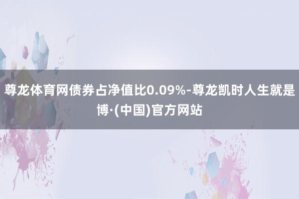尊龙体育网债券占净值比0.09%-尊龙凯时人生就是博·(中国)官方网站