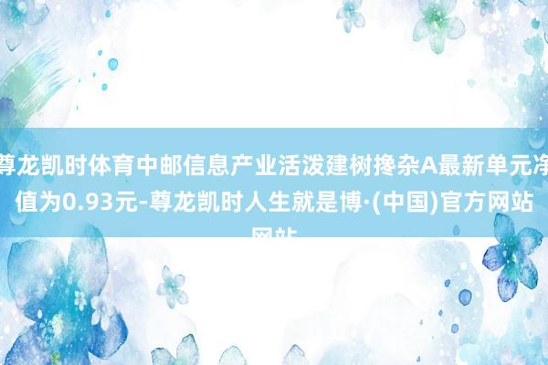 尊龙凯时体育中邮信息产业活泼建树搀杂A最新单元净值为0.93元-尊龙凯时人生就是博·(中国)官方网站