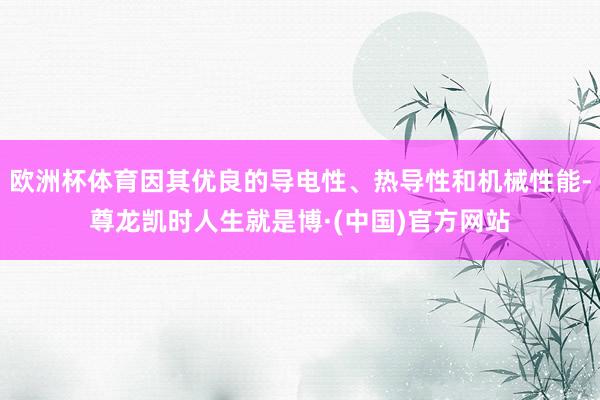 欧洲杯体育因其优良的导电性、热导性和机械性能-尊龙凯时人生就是博·(中国)官方网站