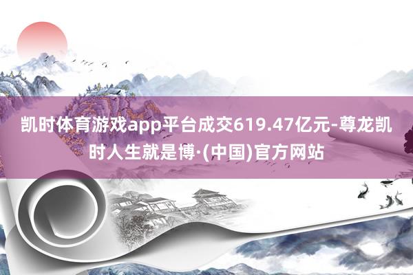 凯时体育游戏app平台成交619.47亿元-尊龙凯时人生就是博·(中国)官方网站