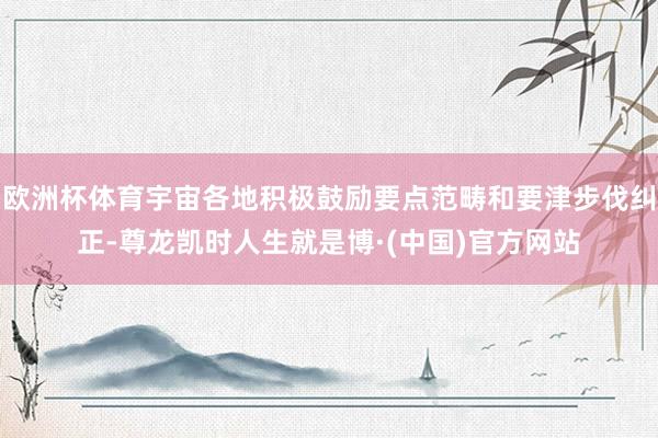 欧洲杯体育宇宙各地积极鼓励要点范畴和要津步伐纠正-尊龙凯时人生就是博·(中国)官方网站