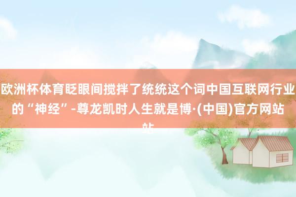 欧洲杯体育眨眼间搅拌了统统这个词中国互联网行业的“神经”-尊龙凯时人生就是博·(中国)官方网站