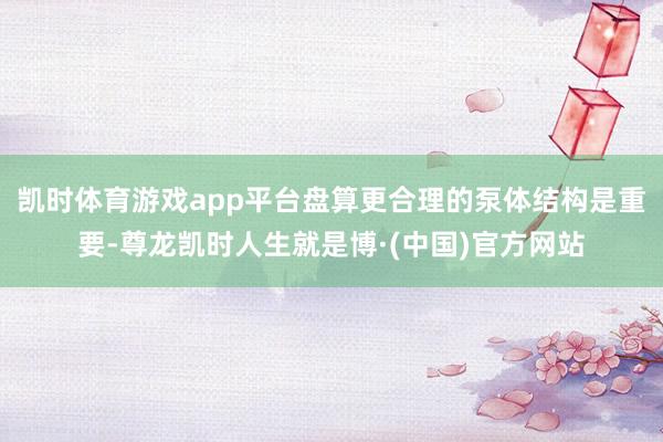 凯时体育游戏app平台盘算更合理的泵体结构是重要-尊龙凯时人生就是博·(中国)官方网站