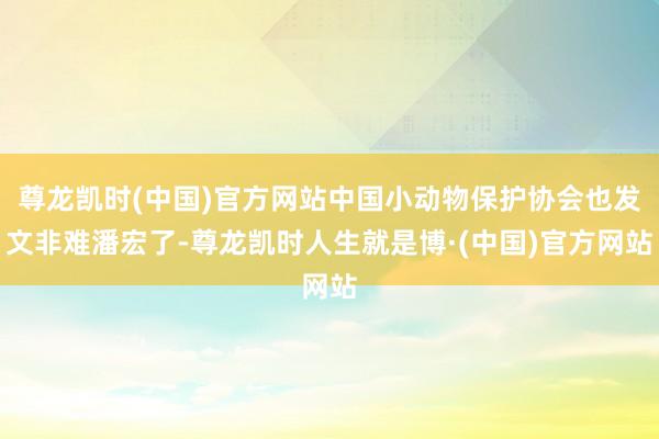 尊龙凯时(中国)官方网站中国小动物保护协会也发文非难潘宏了-尊龙凯时人生就是博·(中国)官方网站