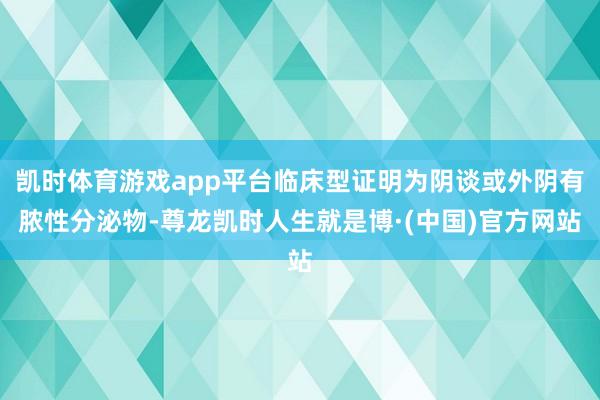 凯时体育游戏app平台临床型证明为阴谈或外阴有脓性分泌物-尊龙凯时人生就是博·(中国)官方网站
