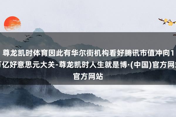 尊龙凯时体育因此有华尔街机构看好腾讯市值冲向1万亿好意思元大关-尊龙凯时人生就是博·(中国)官方网站