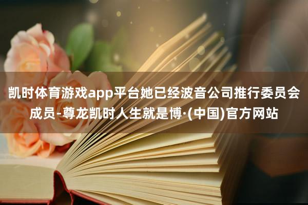 凯时体育游戏app平台她已经波音公司推行委员会成员-尊龙凯时人生就是博·(中国)官方网站