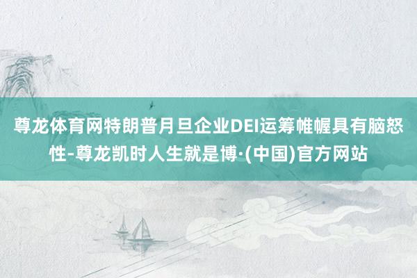尊龙体育网　　特朗普月旦企业DEI运筹帷幄具有脑怒性-尊龙凯时人生就是博·(中国)官方网站