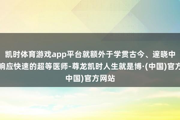 凯时体育游戏app平台就额外于学贯古今、邃晓中西、响应快速的超等医师-尊龙凯时人生就是博·(中国)官方网站